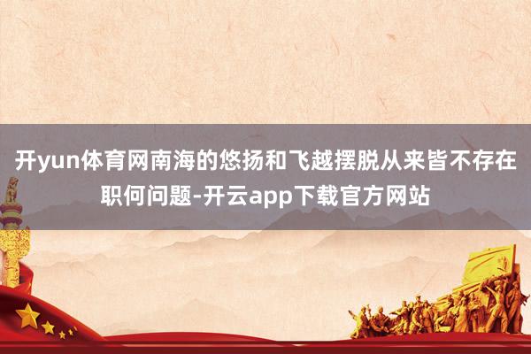 开yun体育网南海的悠扬和飞越摆脱从来皆不存在职何问题-开云app下载官方网站