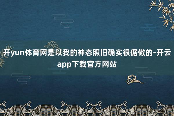 开yun体育网是以我的神态照旧确实很倨傲的-开云app下载官方网站