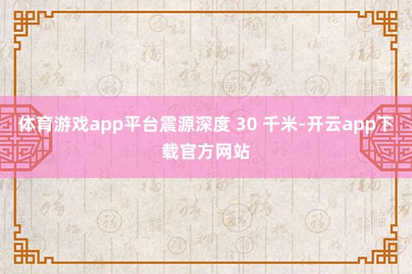 体育游戏app平台震源深度 30 千米-开云app下载官方网站
