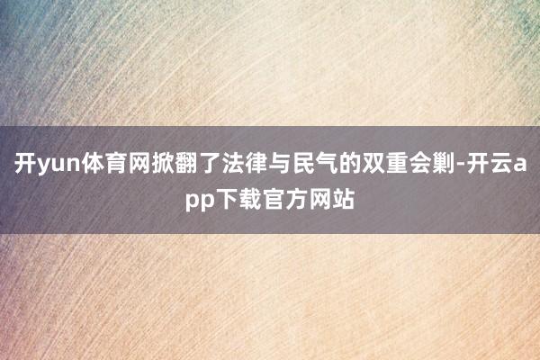 开yun体育网掀翻了法律与民气的双重会剿-开云app下载官方网站