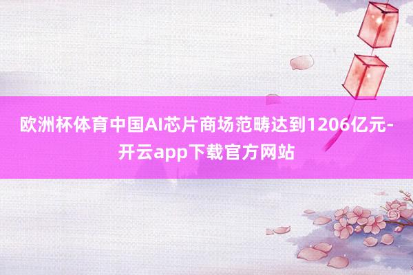 欧洲杯体育中国AI芯片商场范畴达到1206亿元-开云app下载官方网站