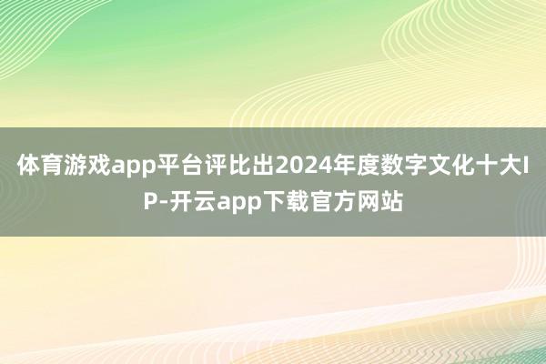 体育游戏app平台评比出2024年度数字文化十大IP-开云app下载官方网站