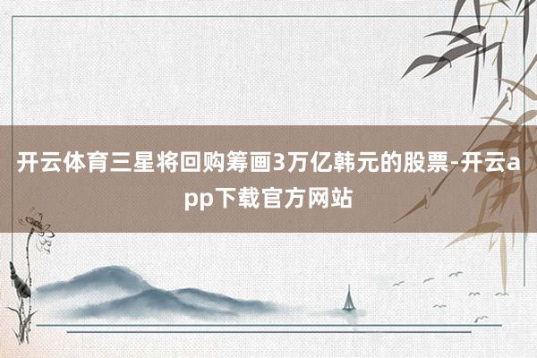 开云体育三星将回购筹画3万亿韩元的股票-开云app下载官方网站