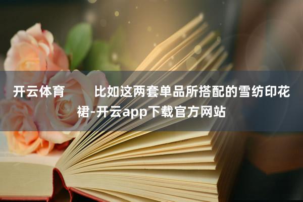 开云体育        比如这两套单品所搭配的雪纺印花裙-开云app下载官方网站