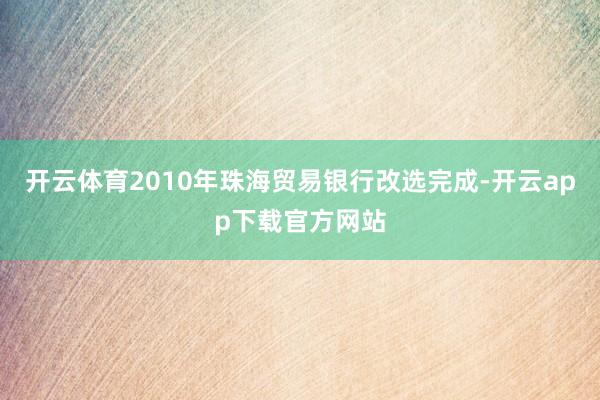 开云体育2010年珠海贸易银行改选完成-开云app下载官方网站