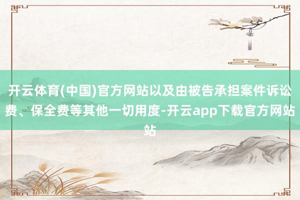 开云体育(中国)官方网站以及由被告承担案件诉讼费、保全费等其他一切用度-开云app下载官方网站