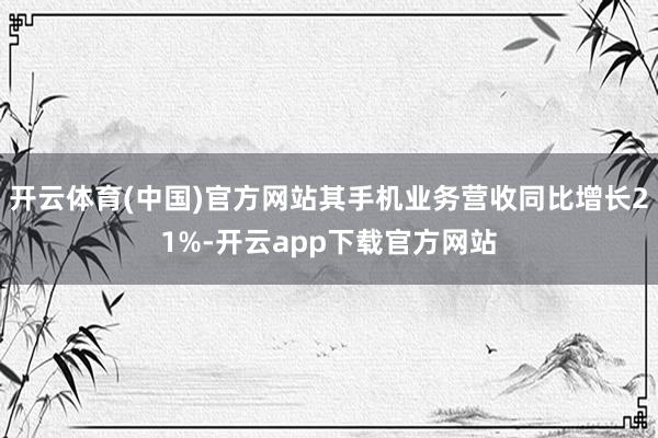 开云体育(中国)官方网站其手机业务营收同比增长21%-开云app下载官方网站