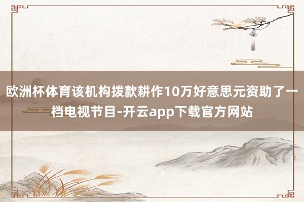 欧洲杯体育该机构拨款耕作10万好意思元资助了一档电视节目-开云app下载官方网站