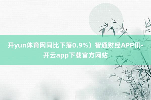 开yun体育网同比下落0.9%）智通财经APP讯-开云app下载官方网站