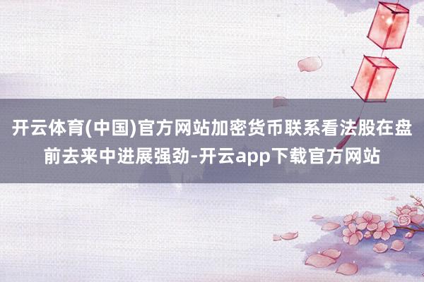 开云体育(中国)官方网站加密货币联系看法股在盘前去来中进展强劲-开云app下载官方网站