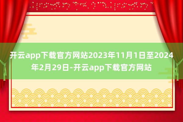 开云app下载官方网站2023年11月1日至2024年2月29日-开云app下载官方网站