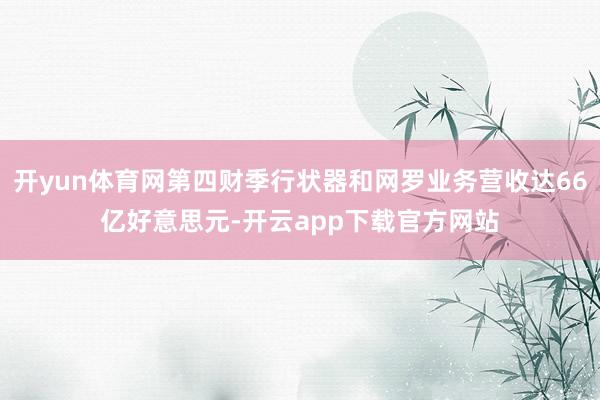 开yun体育网第四财季行状器和网罗业务营收达66亿好意思元-开云app下载官方网站