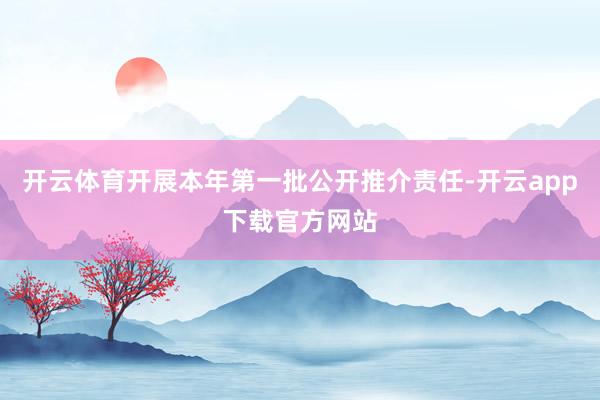 开云体育开展本年第一批公开推介责任-开云app下载官方网站