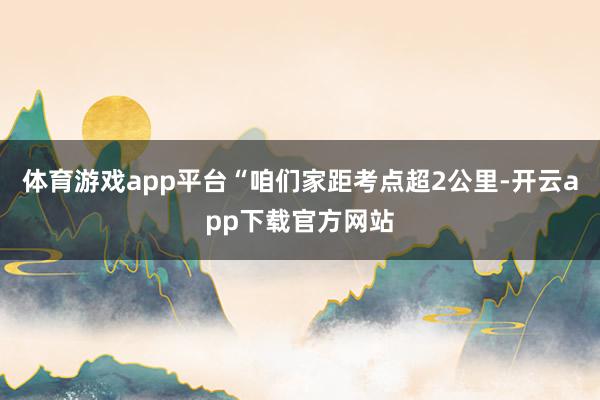 体育游戏app平台“咱们家距考点超2公里-开云app下载官方网站
