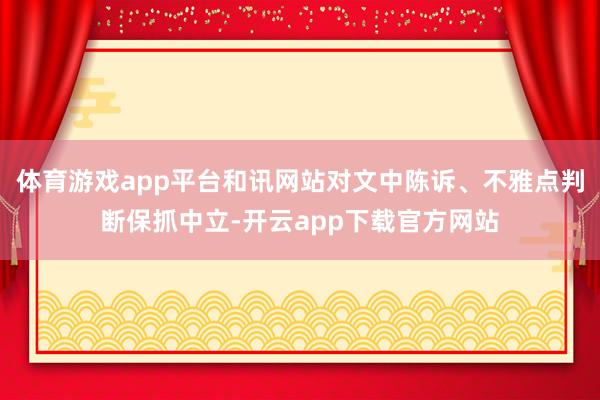 体育游戏app平台和讯网站对文中陈诉、不雅点判断保抓中立-开云app下载官方网站