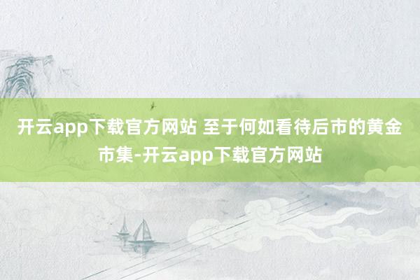 开云app下载官方网站 　　至于何如看待后市的黄金市集-开云app下载官方网站