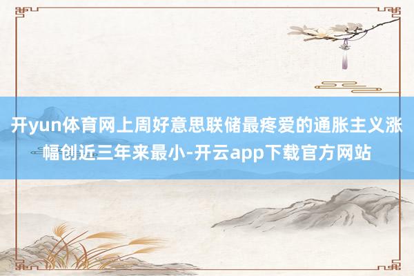 开yun体育网上周好意思联储最疼爱的通胀主义涨幅创近三年来最小-开云app下载官方网站