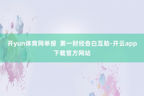开yun体育网举报 第一财经告白互助-开云app下载官方网站
